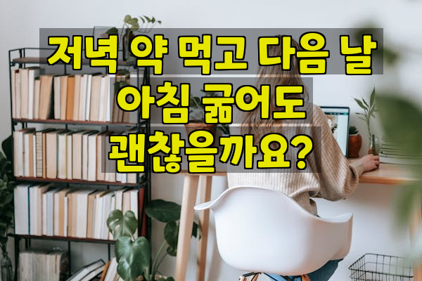 저녁 약 먹고 다음 날 아침 굶어도 괜찮을까요?